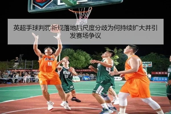 英超手球判罚新规落地后尺度分歧为何持续扩大并引发赛场争议